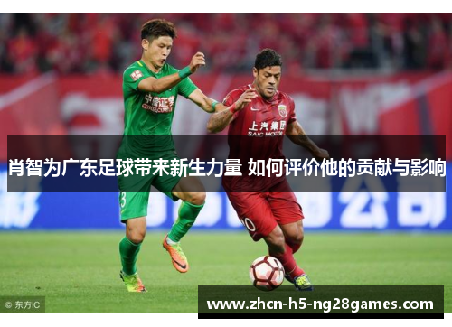 肖智为广东足球带来新生力量 如何评价他的贡献与影响 肖智为广东足球带来新生力量 如何评价他的贡献与影响