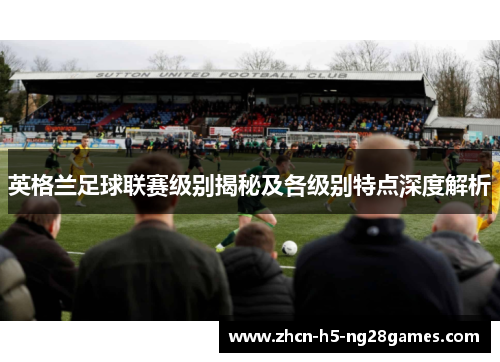 英格兰足球联赛级别揭秘及各级别特点深度解析