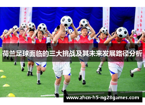 荷兰足球面临的三大挑战及其未来发展路径分析 荷兰足球面临的三大挑战及其未来发展路径分析