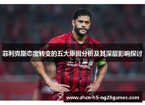 菲利克斯态度转变的五大原因分析及其深层影响探讨 菲利克斯态度转变的五大原因分析及其深层影响探讨