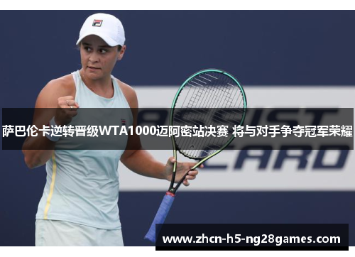 萨巴伦卡逆转晋级WTA1000迈阿密站决赛 将与对手争夺冠军荣耀 萨巴伦卡逆转晋级WTA1000迈阿密站决赛 将与对手争夺冠军荣耀