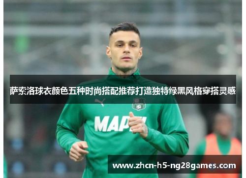 萨索洛球衣颜色五种时尚搭配推荐打造独特绿黑风格穿搭灵感 萨索洛球衣颜色五种时尚搭配推荐打造独特绿黑风格穿搭灵感