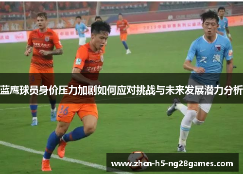 蓝鹰球员身价压力加剧如何应对挑战与未来发展潜力分析 蓝鹰球员身价压力加剧如何应对挑战与未来发展潜力分析