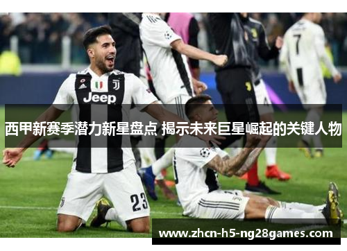 西甲新赛季潜力新星盘点 揭示未来巨星崛起的关键人物 西甲新赛季潜力新星盘点 揭示未来巨星崛起的关键人物