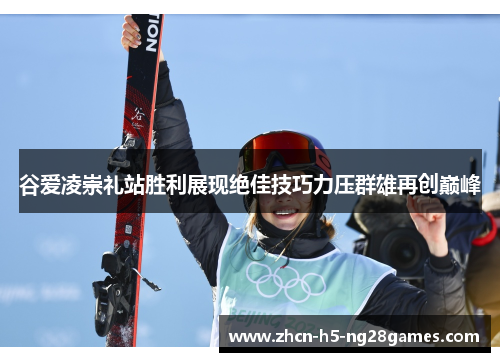 谷爱凌崇礼站胜利展现绝佳技巧力压群雄再创巅峰 谷爱凌崇礼站胜利展现绝佳技巧力压群雄再创巅峰