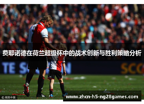费耶诺德在荷兰超级杯中的战术创新与胜利策略分析 费耶诺德在荷兰超级杯中的战术创新与胜利策略分析