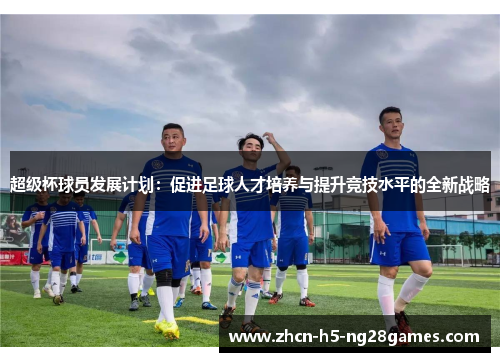 超级杯球员发展计划:促进足球人才培养与提升竞技水平的全新战略 超级杯球员发展计划:促进足球人才培养与提升竞技水平的全新战略