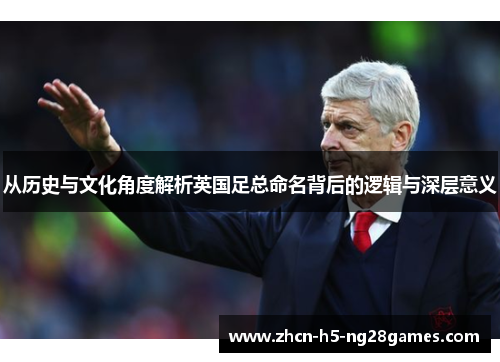 从历史与文化角度解析英国足总命名背后的逻辑与深层意义 从历史与文化角度解析英国足总命名背后的逻辑与深层意义