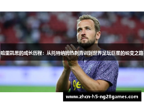 哈里凯恩的成长历程：从托特纳姆热刺青训到世界足坛巨星的蜕变之路