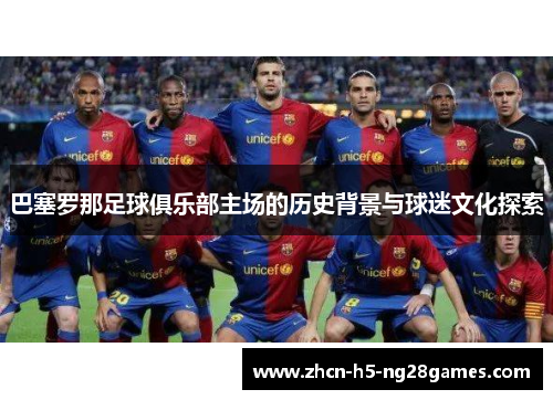 巴塞罗那足球俱乐部主场的历史背景与球迷文化探索