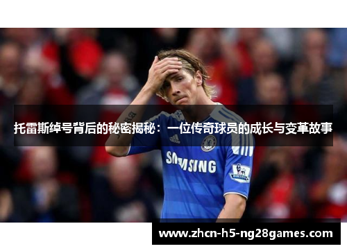 托雷斯绰号背后的秘密揭秘：一位传奇球员的成长与变革故事