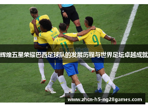 辉煌五星荣耀巴西足球队的发展历程与世界足坛卓越成就