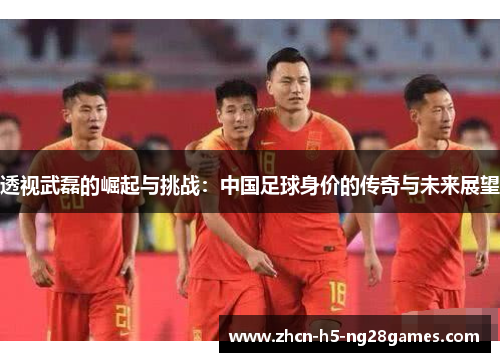 透视武磊的崛起与挑战:中国足球身价的传奇与未来展望 透视武磊的崛起与挑战:中国足球身价的传奇与未来展望