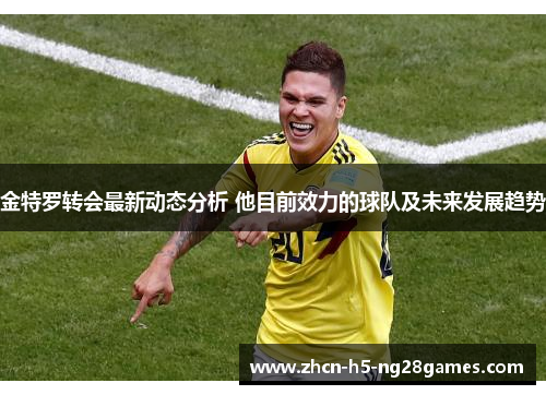 金特罗转会最新动态分析 他目前效力的球队及未来发展趋势