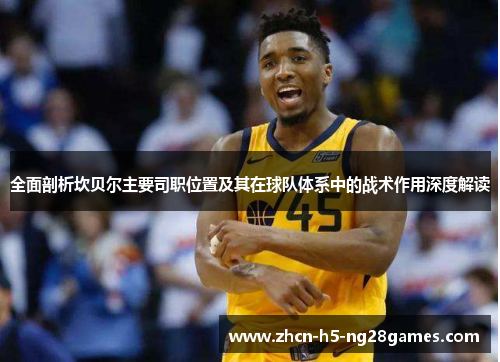 全面剖析坎贝尔主要司职位置及其在球队体系中的战术作用深度解读 全面剖析坎贝尔主要司职位置及其在球队体系中的战术作用深度解读