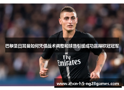 巴黎圣日耳曼如何凭借战术调整和球员引援成功赢得欧冠冠军 巴黎圣日耳曼如何凭借战术调整和球员引援成功赢得欧冠冠军