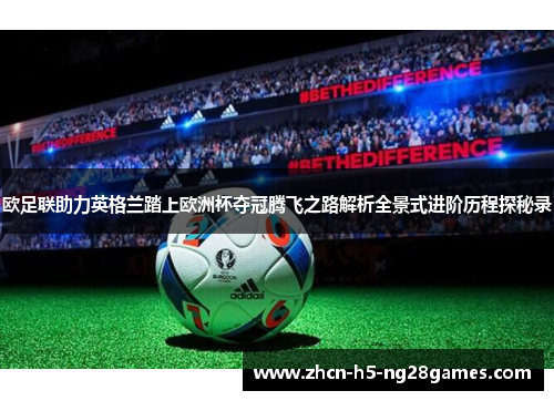 欧足联助力英格兰踏上欧洲杯夺冠腾飞之路解析全景式进阶历程探秘录 欧足联助力英格兰踏上欧洲杯夺冠腾飞之路解析全景式进阶历程探秘录