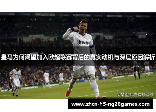 皇马为何渴望加入欧超联赛背后的真实动机与深层原因解析 皇马为何渴望加入欧超联赛背后的真实动机与深层原因解析