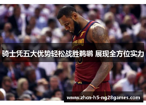 骑士凭五大优势轻松战胜鹈鹕 展现全方位实力 骑士凭五大优势轻松战胜鹈鹕 展现全方位实力