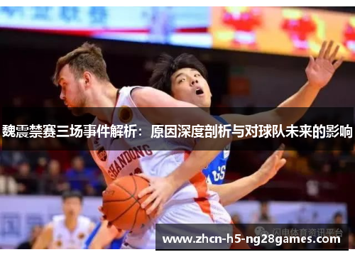 魏震禁赛三场事件解析：原因深度剖析与对球队未来的影响