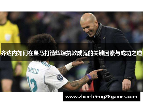 齐达内如何在皇马打造辉煌执教成就的关键因素与成功之道
