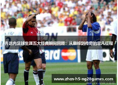 齐达内足球生涯五大经典瞬间回顾:从巅峰到传奇的非凡征程 齐达内足球生涯五大经典瞬间回顾:从巅峰到传奇的非凡征程