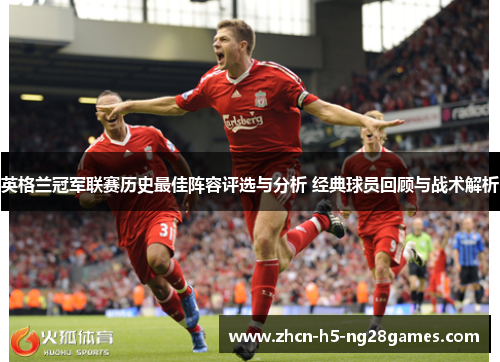 英格兰冠军联赛历史最佳阵容评选与分析 经典球员回顾与战术解析 英格兰冠军联赛历史最佳阵容评选与分析 经典球员回顾与战术解析