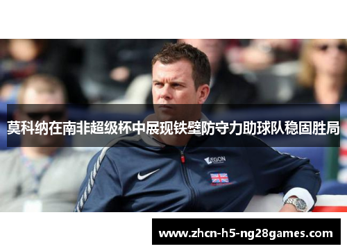 莫科纳在南非超级杯中展现铁壁防守力助球队稳固胜局