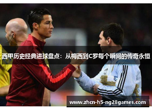 西甲历史经典进球盘点：从梅西到C罗每个瞬间的传奇永恒