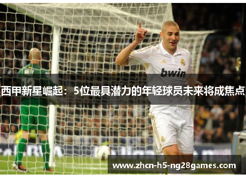 西甲新星崛起:5位最具潜力的年轻球员未来将成焦点 西甲新星崛起:5位最具潜力的年轻球员未来将成焦点