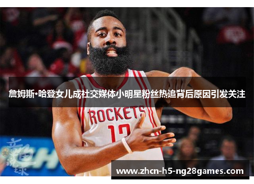 詹姆斯·哈登女儿成社交媒体小明星粉丝热追背后原因引发关注 詹姆斯·哈登女儿成社交媒体小明星粉丝热追背后原因引发关注