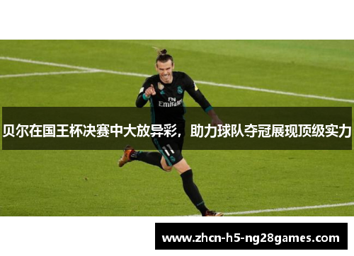 贝尔在国王杯决赛中大放异彩，助力球队夺冠展现顶级实力