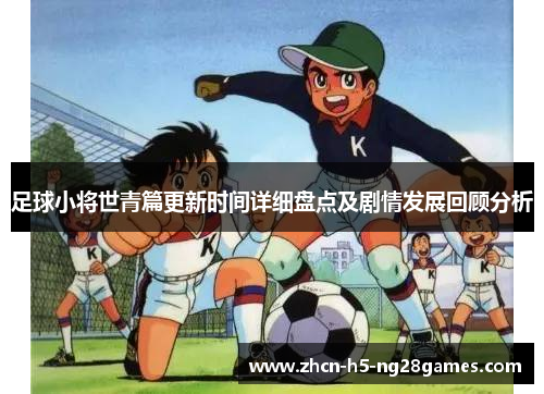 足球小将世青篇更新时间详细盘点及剧情发展回顾分析