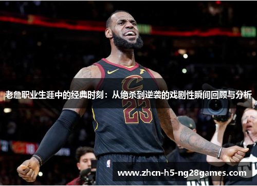 老詹职业生涯中的经典时刻：从绝杀到逆袭的戏剧性瞬间回顾与分析