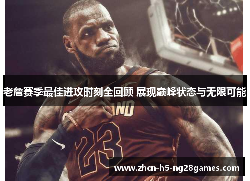 老詹赛季最佳进攻时刻全回顾 展现巅峰状态与无限可能