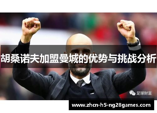 胡桑诺夫加盟曼城的优势与挑战分析 胡桑诺夫加盟曼城的优势与挑战分析
