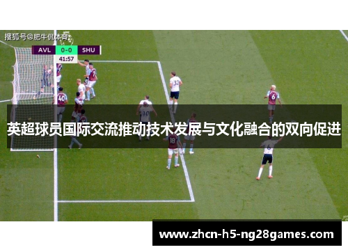 英超球员国际交流推动技术发展与文化融合的双向促进