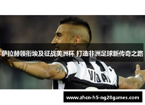 萨拉赫领衔埃及征战美洲杯 打造非洲足球新传奇之路