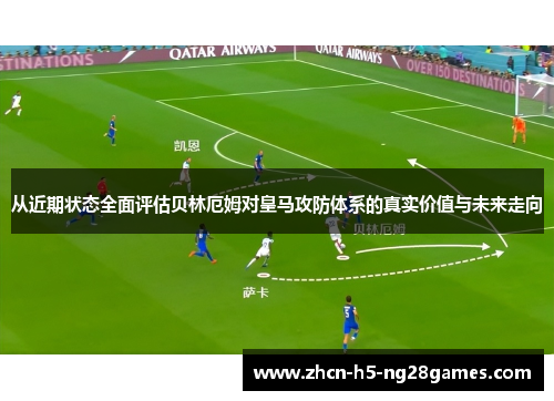 从近期状态全面评估贝林厄姆对皇马攻防体系的真实价值与未来走向