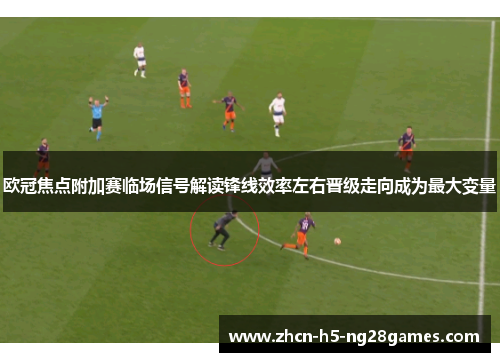 欧冠焦点附加赛临场信号解读锋线效率左右晋级走向成为最大变量