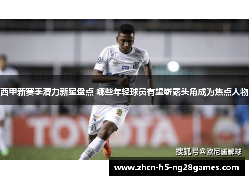 西甲新赛季潜力新星盘点 哪些年轻球员有望崭露头角成为焦点人物 西甲新赛季潜力新星盘点 哪些年轻球员有望崭露头角成为焦点人物