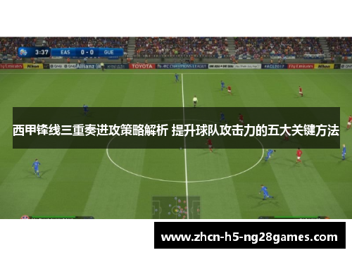西甲锋线三重奏进攻策略解析 提升球队攻击力的五大关键方法 西甲锋线三重奏进攻策略解析 提升球队攻击力的五大关键方法