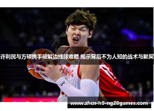 许利民与方硕携手破解边线球难题 揭示背后不为人知的战术与默契