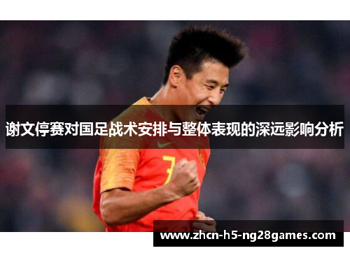 谢文停赛对国足战术安排与整体表现的深远影响分析