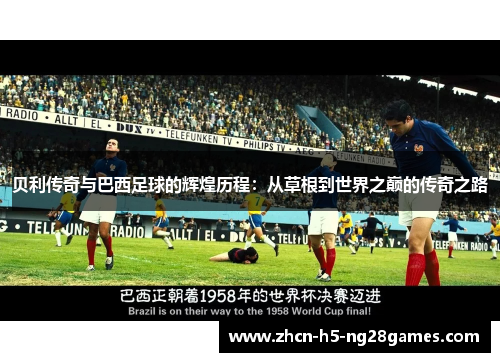 贝利传奇与巴西足球的辉煌历程:从草根到世界之巅的传奇之路 贝利传奇与巴西足球的辉煌历程:从草根到世界之巅的传奇之路