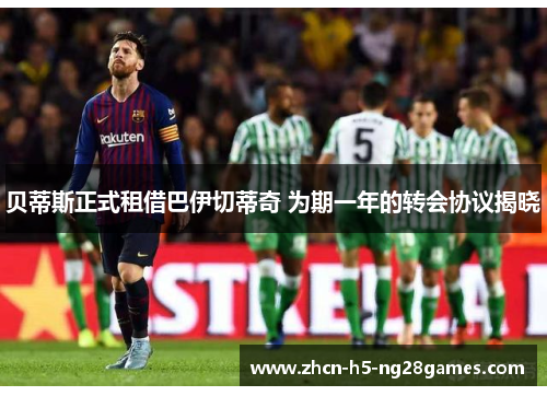 贝蒂斯正式租借巴伊切蒂奇 为期一年的转会协议揭晓 贝蒂斯正式租借巴伊切蒂奇 为期一年的转会协议揭晓