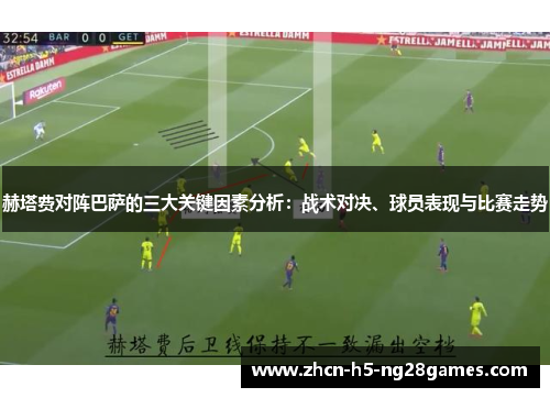 赫塔费对阵巴萨的三大关键因素分析:战术对决、球员表现与比赛走势 赫塔费对阵巴萨的三大关键因素分析:战术对决、球员表现与比赛走势