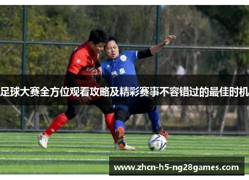 足球大赛全方位观看攻略及精彩赛事不容错过的最佳时机