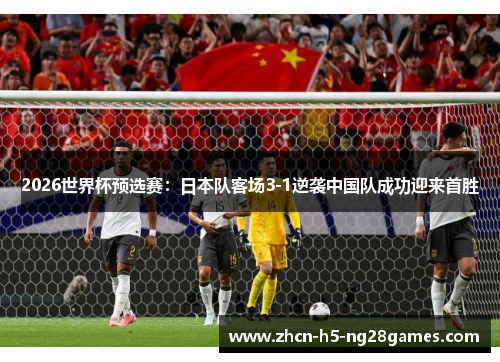 2026世界杯预选赛：日本队客场3-1逆袭中国队成功迎来首胜
