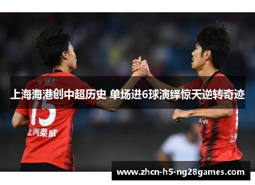 上海海港创中超历史 单场进6球演绎惊天逆转奇迹